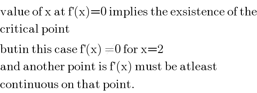 value of x at f^′ (x)=0 implies the exsistence of the  critical point   butin this case f^′ (x) ≠0 for x=2  and another point is f′(x) must be atleast   continuous on that point.  
