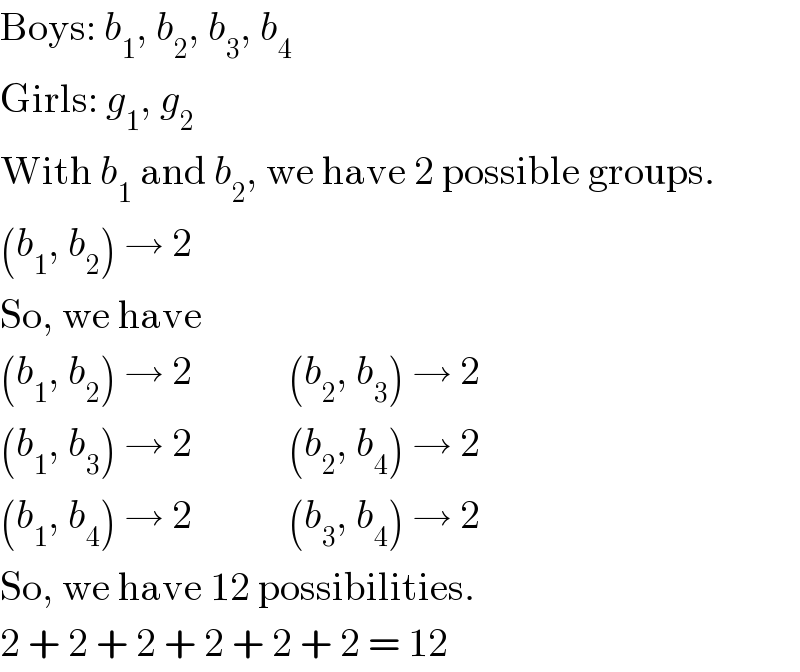 Boys: b_1 , b_2 , b_3 , b_4   Girls: g_1 , g_2   With b_1  and b_2 , we have 2 possible groups.  (b_1 , b_2 ) → 2  So, we have  (b_1 , b_2 ) → 2            (b_2 , b_3 ) → 2  (b_1 , b_3 ) → 2            (b_2 , b_4 ) → 2  (b_1 , b_4 ) → 2            (b_3 , b_4 ) → 2  So, we have 12 possibilities.  2 + 2 + 2 + 2 + 2 + 2 = 12  