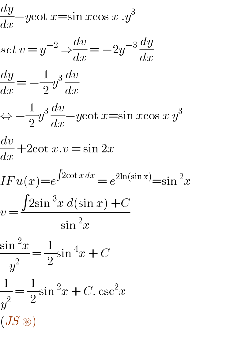 (dy/dx)−ycot x=sin xcos x .y^3   set v = y^(−2)  ⇒(dv/dx) = −2y^(−3)  (dy/dx)  (dy/dx) = −(1/2)y^3  (dv/dx)  ⇔ −(1/2)y^3  (dv/dx)−ycot x=sin xcos x y^3   (dv/dx) +2cot x.v = sin 2x  IF u(x)=e^(∫2cot x dx)  = e^(2ln(sin x)) =sin^2 x  v = ((∫2sin^3 x d(sin x) +C)/(sin^2 x))  ((sin^2 x)/y^2 ) = (1/2)sin^4 x + C   (1/y^2 ) = (1/2)sin^2 x + C. csc^2 x   (JS ⊛)    