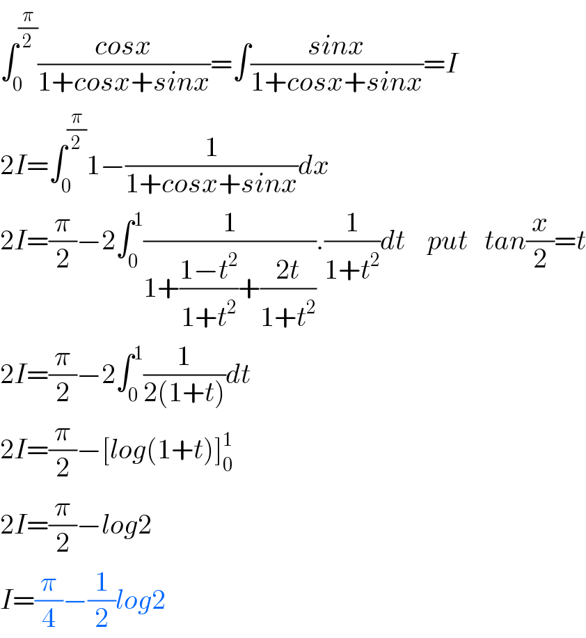 ∫_0 ^(π/2) ((cosx)/(1+cosx+sinx))=∫((sinx)/(1+cosx+sinx))=I  2I=∫_0 ^(π/2) 1−(1/(1+cosx+sinx))dx  2I=(π/2)−2∫_0 ^1 (1/(1+((1−t^2 )/(1+t^2 ))+((2t)/(1+t^2 )))).(1/(1+t^2 ))dt    put   tan(x/2)=t  2I=(π/2)−2∫_0 ^1 (1/(2(1+t)))dt  2I=(π/2)−[log(1+t)]_0 ^1   2I=(π/2)−log2  I=(π/4)−(1/2)log2     