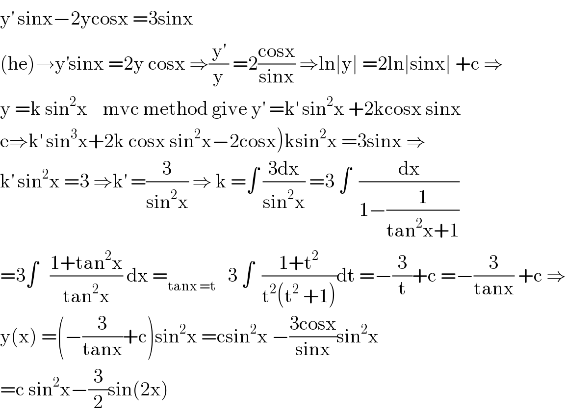 y^′  sinx−2ycosx =3sinx  (he)→y^′ sinx =2y cosx ⇒(y^′ /y) =2((cosx)/(sinx)) ⇒ln∣y∣ =2ln∣sinx∣ +c ⇒  y =k sin^2 x    mvc method give y^′  =k^′  sin^2 x +2kcosx sinx  e⇒k^′  sin^3 x+2k cosx sin^2 x−2cosx)ksin^2 x =3sinx ⇒  k^′  sin^2 x =3 ⇒k^′  =(3/(sin^2 x)) ⇒ k =∫ ((3dx)/(sin^2 x)) =3 ∫  (dx/(1−(1/(tan^2 x+1))))  =3∫   ((1+tan^2 x)/(tan^2 x)) dx =_(tanx =t)    3 ∫  ((1+t^2 )/(t^2 (t^2  +1)))dt =−(3/t)+c =−(3/(tanx)) +c ⇒  y(x) =(−(3/(tanx))+c)sin^2 x =csin^2 x −((3cosx)/(sinx))sin^2 x  =c sin^2 x−(3/2)sin(2x)  
