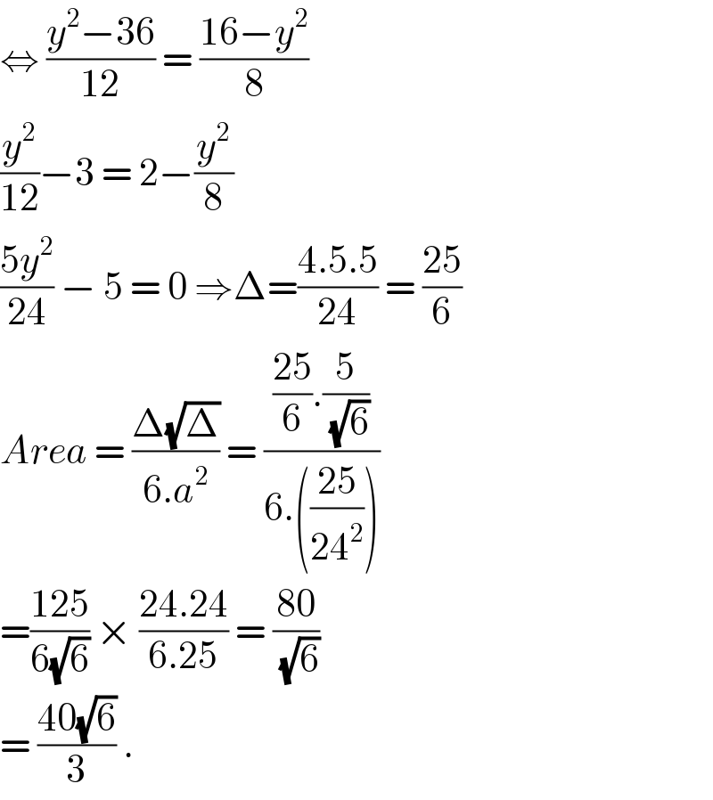 ⇔ ((y^2 −36)/(12)) = ((16−y^2 )/8)  (y^2 /(12))−3 = 2−(y^2 /8)  ((5y^2 )/(24)) − 5 = 0 ⇒Δ=((4.5.5)/(24)) = ((25)/6)  Area = ((Δ(√Δ))/(6.a^2 )) = ((((25)/6).(5/(√6)))/(6.(((25)/(24^2 )))))  =((125)/(6(√6))) × ((24.24)/(6.25)) = ((80)/(√6))  = ((40(√6))/3) .  