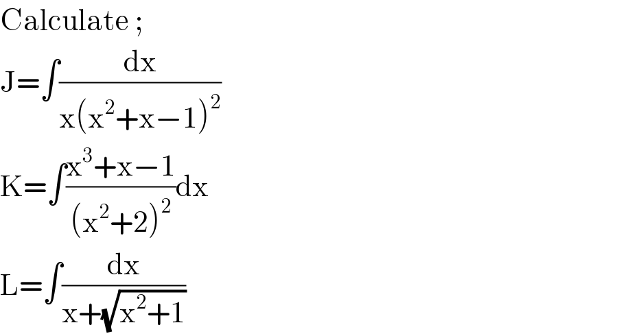 Calculate ;  J=∫(dx/(x(x^2 +x−1)^2 ))  K=∫((x^3 +x−1)/((x^2 +2)^2 ))dx  L=∫(dx/(x+(√(x^2 +1))))  