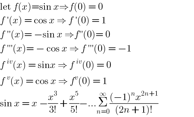 let f(x)=sin x⇒f(0) = 0  f ′(x) = cos x ⇒ f ′(0) = 1  f ′′(x)= −sin x ⇒f′′(0)= 0  f ′′′(x)= − cos x ⇒ f ′′′(0) = −1  f^(iv) (x) = sinx ⇒ f^(iv) (0) = 0  f^v (x) = cos x ⇒ f^v (0) = 1  sin x = x −(x^3 /(3!)) + (x^5 /(5!))−...Σ_(n=0) ^∞ (((−1)^n x^(2n+1) )/((2n + 1)!))  