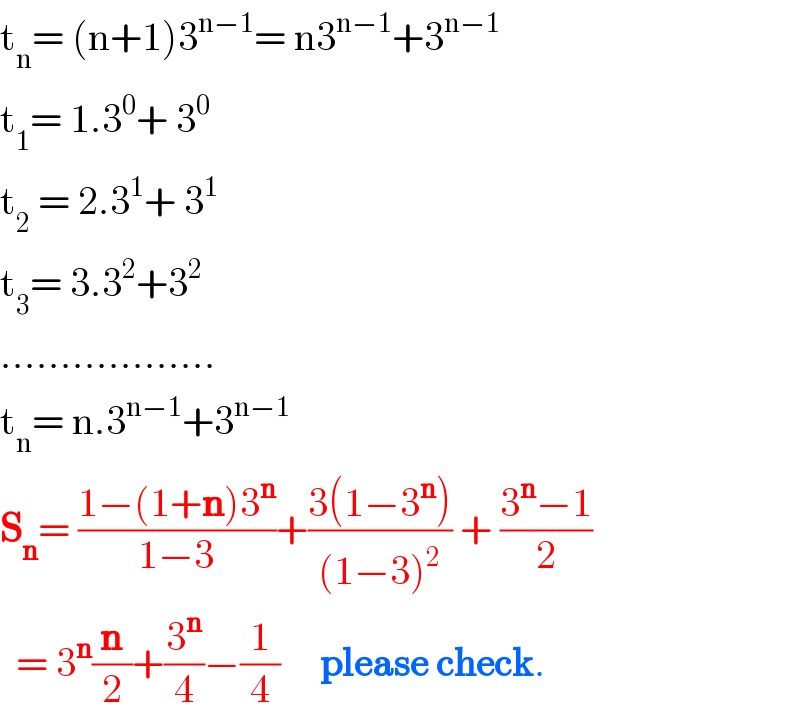 t_n = (n+1)3^(n−1) = n3^(n−1) +3^(n−1)   t_1 = 1.3^0 + 3^0   t_2  = 2.3^1 + 3^1   t_3 = 3.3^2 +3^2   ..................  t_n = n.3^(n−1) +3^(n−1)   S_n = ((1−(1+n)3^n )/(1−3))+((3(1−3^n ))/((1−3)^2 )) + ((3^n −1)/2)    = 3^n (n/2)+(3^n /4)−(1/4)     please check.  