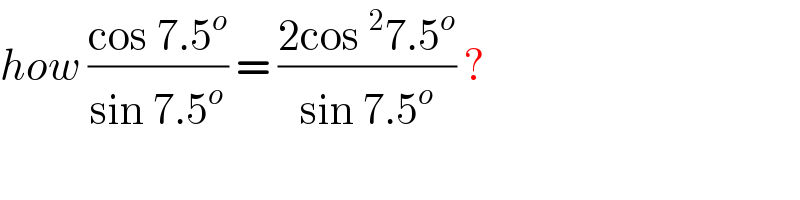 how ((cos 7.5^o )/(sin 7.5^o )) = ((2cos^2 7.5^o )/(sin 7.5^o )) ?  