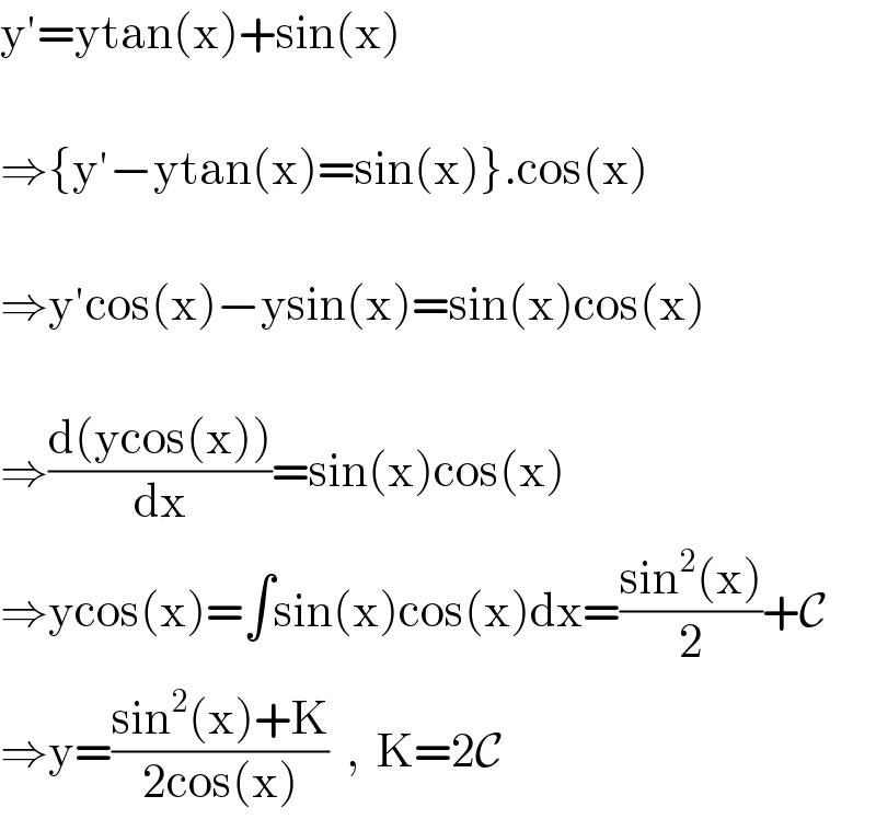 y′=ytan(x)+sin(x)    ⇒{y′−ytan(x)=sin(x)}.cos(x)    ⇒y′cos(x)−ysin(x)=sin(x)cos(x)    ⇒((d(ycos(x)))/dx)=sin(x)cos(x)  ⇒ycos(x)=∫sin(x)cos(x)dx=((sin^2 (x))/2)+C  ⇒y=((sin^2 (x)+K)/(2cos(x)))  ,  K=2C  