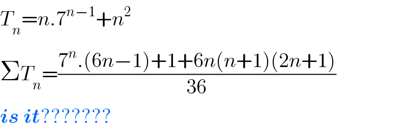 T_n =n.7^(n−1) +n^2   ΣT_n =((7^n .(6n−1)+1+6n(n+1)(2n+1))/(36))  is it???????  