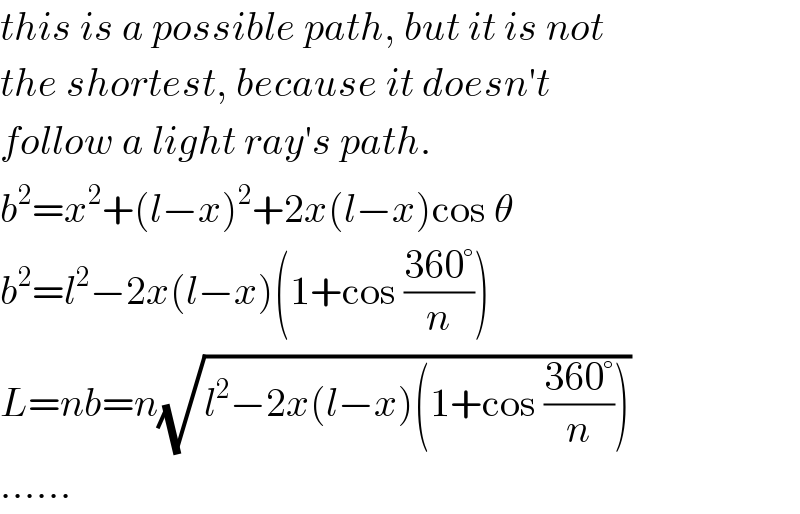 this is a possible path, but it is not  the shortest, because it doesn′t  follow a light ray′s path.  b^2 =x^2 +(l−x)^2 +2x(l−x)cos θ  b^2 =l^2 −2x(l−x)(1+cos ((360°)/n))  L=nb=n(√(l^2 −2x(l−x)(1+cos ((360°)/n))))  ......  