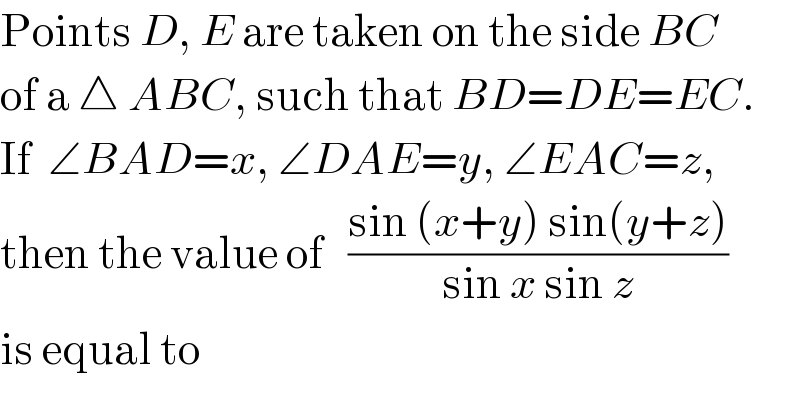 Points D, E are taken on the side BC  of a △ ABC, such that BD=DE=EC.  If  ∠BAD=x, ∠DAE=y, ∠EAC=z,  then the value of   ((sin (x+y) sin(y+z))/(sin x sin z))  is equal to  