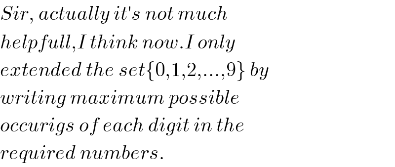 Sir, actually it′s not much  helpfull,I think now.I only    extended the set{0,1,2,...,9} by  writing maximum possible   occurigs of each digit in the   required numbers.  