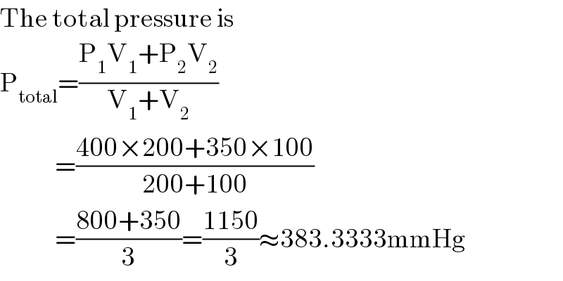 The total pressure is  P_(total) =((P_1 V_1 +P_2 V_2 )/(V_1 +V_2 ))               =((400×200+350×100)/(200+100))               =((800+350)/3)=((1150)/3)≈383.3333mmHg  