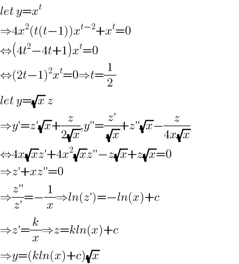 let y=x^t   ⇒4x^2 (t(t−1))x^(t−2) +x^t =0  ⇔(4t^2 −4t+1)x^t =0  ⇔(2t−1)^2 x^t =0⇒t=(1/2)  let y=(√x) z  ⇒y′=z′(√x)+(z/(2(√x))),y′′=((z′)/(√x))+z′′(√x)−(z/(4x(√x)))  ⇔4x(√x)z′+4x^2 (√x)z′′−z(√x)+z(√x)=0  ⇒z′+xz′′=0  ⇒((z′′)/(z′))=−(1/x)⇒ln(z′)=−ln(x)+c  ⇒z′=(k/x)⇒z=kln(x)+c  ⇒y=(kln(x)+c)(√x)  