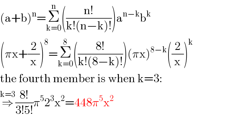 (a+b)^n =Σ_(k=0) ^n (((n!)/(k!(n−k)!)))a^(n−k) b^k   (πx+(2/x))^8 =Σ_(k=0) ^8 (((8!)/(k!(8−k)!)))(πx)^(8−k) ((2/x))^k   the fourth member is when k=3:  ⇒^(k=3) ((8!)/(3!5!))π^5 2^3 x^2 =448π^5 x^2     