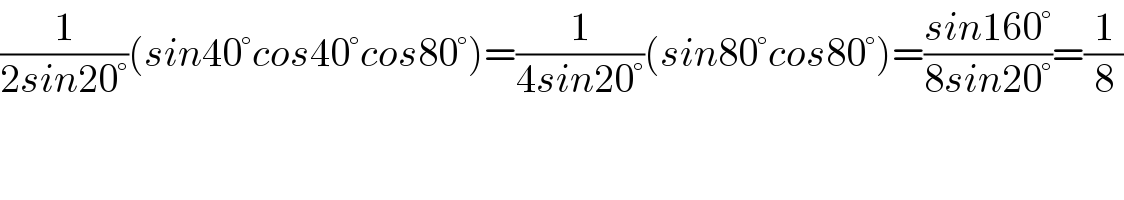 (1/(2sin20°))(sin40°cos40°cos80°)=(1/(4sin20°))(sin80°cos80°)=((sin160°)/(8sin20°))=(1/8)  