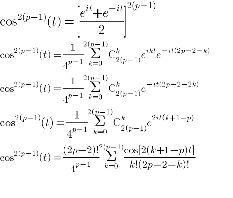 cos^(2(p−1)) (t) = [((e^(it) +e^(−it) )/2)]^(2(p−1))   cos^(2(p−1)) (t) = (1/4^(p−1) )Σ_(k=0) ^(2(p−1)) C_(2(p−1)) ^k e^(ikt) e^(−it(2p−2−k))   cos^(2(p−1)) (t) = (1/4^(p−1) )Σ_(k=0) ^(2(p−1)) C_(2(p−1)) ^k e^(−it(2p−2−2k))   cos^(2(p−1)) (t) = (1/4^(p−1) )Σ_(k=0) ^(2(p−1)) C_(2(p−1)) ^k e^(2it(k+1−p))   cos^(2(p−1)) (t) = (((2p−2)!)/4^(p−1) )Σ_(k=0) ^(2(p−1)) ((cos[2(k+1−p)t])/(k!(2p−2−k)!))    