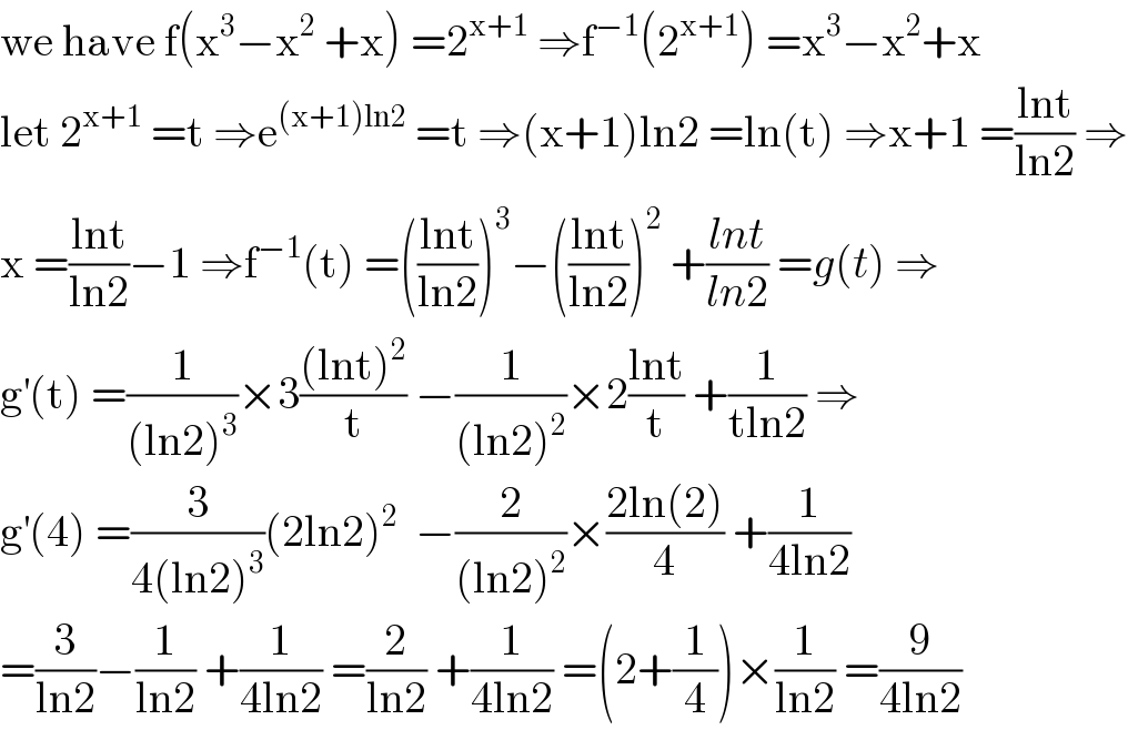 we have f(x^3 −x^2  +x) =2^(x+1)  ⇒f^(−1) (2^(x+1) ) =x^3 −x^2 +x  let 2^(x+1)  =t ⇒e^((x+1)ln2)  =t ⇒(x+1)ln2 =ln(t) ⇒x+1 =((lnt)/(ln2)) ⇒  x =((lnt)/(ln2))−1 ⇒f^(−1) (t) =(((lnt)/(ln2)))^3 −(((lnt)/(ln2)))^2  +((lnt)/(ln2)) =g(t) ⇒  g^′ (t) =(1/((ln2)^3 ))×3(((lnt)^2 )/t) −(1/((ln2)^2 ))×2((lnt)/t) +(1/(tln2)) ⇒  g^′ (4) =(3/(4(ln2)^3 ))(2ln2)^2   −(2/((ln2)^2 ))×((2ln(2))/4) +(1/(4ln2))  =(3/(ln2))−(1/(ln2)) +(1/(4ln2)) =(2/(ln2)) +(1/(4ln2)) =(2+(1/4))×(1/(ln2)) =(9/(4ln2))  