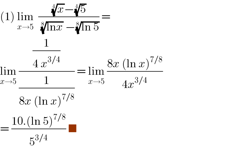 (1) lim_(x→5)   (((x)^(1/4) −(5)^(1/4) )/(((lnx))^(1/8)  −((ln 5))^(1/8) )) =   lim_(x→5)  ((1/(4 x^(3/4) ))/(1/(8x (ln x)^(7/8) ))) = lim_(x→5)  ((8x (ln x)^(7/8) )/(4x^(3/4) ))  = ((10.(ln 5)^(7/8) )/5^(3/4) ) ■   