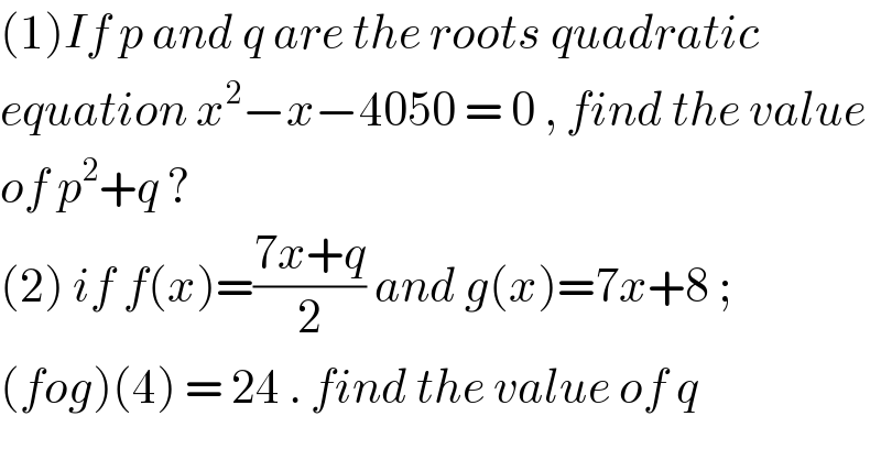 (1)If p and q are the roots quadratic  equation x^2 −x−4050 = 0 , find the value  of p^2 +q ?   (2) if f(x)=((7x+q)/2) and g(x)=7x+8 ;  (fog)(4) = 24 . find the value of q  