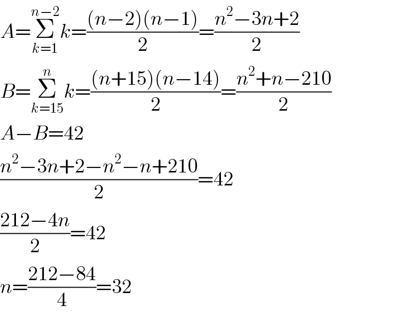 A=Σ_(k=1) ^(n−2) k=(((n−2)(n−1))/2)=((n^2 −3n+2)/2)  B=Σ_(k=15) ^n k=(((n+15)(n−14))/2)=((n^2 +n−210)/2)  A−B=42  ((n^2 −3n+2−n^2 −n+210)/2)=42  ((212−4n)/2)=42  n=((212−84)/4)=32  