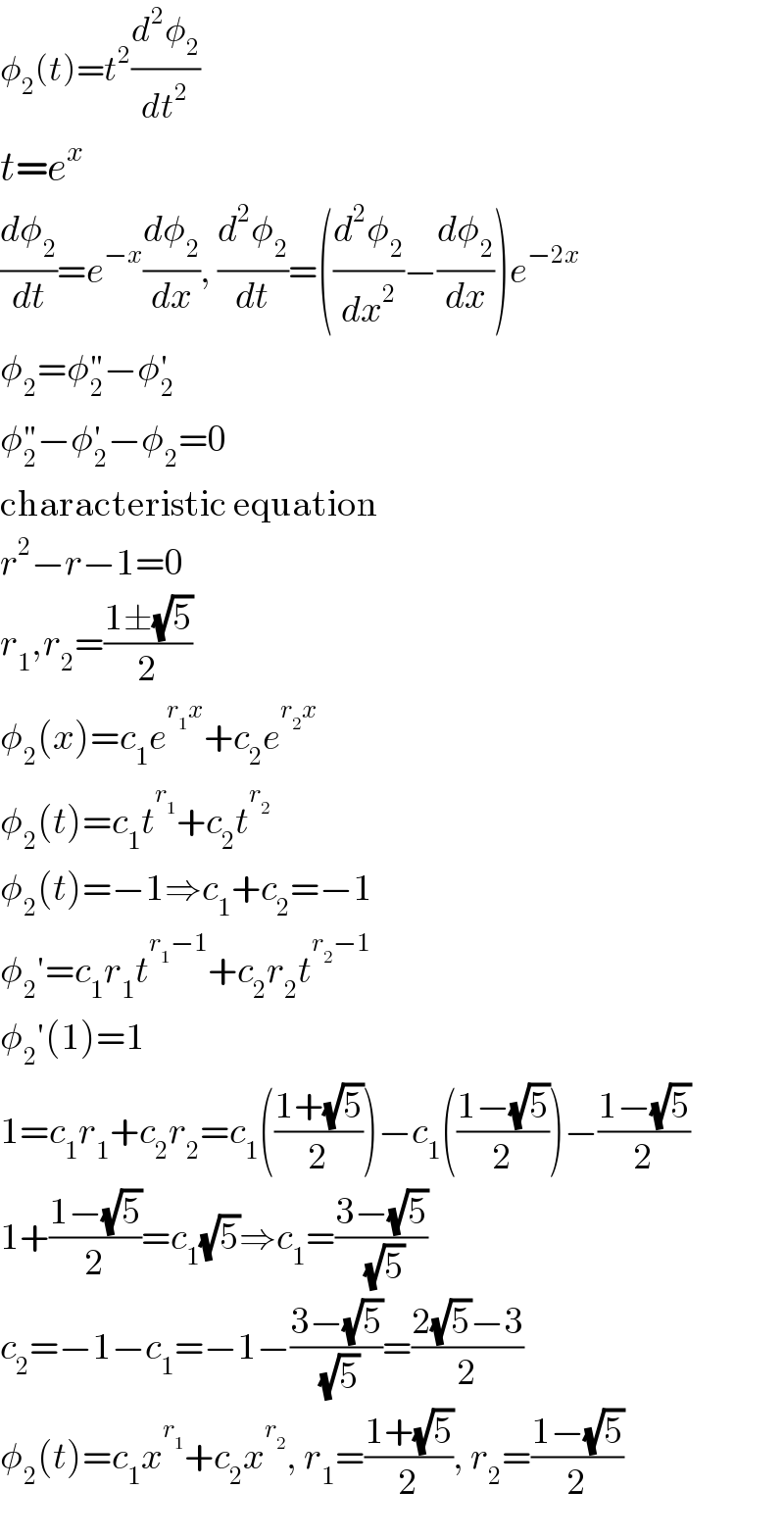 φ_2 (t)=t^2 (d^2 φ_2 /dt^2 )  t=e^x   (dφ_2 /dt)=e^(−x) (dφ_2 /dx), (d^2 φ_2 /dt)=((d^2 φ_2 /dx^2 )−(dφ_2 /dx))e^(−2x)   φ_2 =φ_2 ^(′′) −φ_2 ^′   φ_2 ^(′′) −φ_2 ^′ −φ_2 =0  characteristic equation  r^2 −r−1=0  r_1 ,r_2 =((1±(√5))/2)  φ_2 (x)=c_1 e^(r_1 x) +c_2 e^(r_2 x)   φ_2 (t)=c_1 t^r_1  +c_2 t^r_2    φ_2 (t)=−1⇒c_1 +c_2 =−1  φ_2 ′=c_1 r_1 t^(r_1 −1) +c_2 r_2 t^(r_2 −1)   φ_2 ′(1)=1  1=c_1 r_1 +c_2 r_2 =c_1 (((1+(√5))/2))−c_1 (((1−(√5))/2))−((1−(√5))/2)  1+((1−(√5))/2)=c_1 (√5)⇒c_1 =((3−(√5))/(√5))  c_2 =−1−c_1 =−1−((3−(√5))/(√5))=((2(√5)−3)/2)  φ_2 (t)=c_1 x^r_1  +c_2 x^r_2  , r_1 =((1+(√5))/2), r_2 =((1−(√5))/2)  