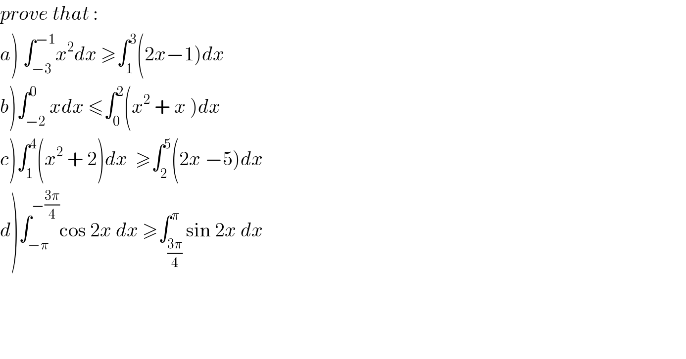 prove that :  a) ∫_(−3) ^(−1) x^2 dx ≥∫_1 ^3 (2x−1)dx  b)∫_(−2) ^0 xdx ≤∫_0 ^2 (x^2  + x )dx  c)∫_1 ^4 (x^2  + 2)dx  ≥∫_2 ^5 (2x −5)dx  d)∫_(−π) ^(−((3π)/4)) cos 2x dx ≥∫_((3π)/4) ^π sin 2x dx        