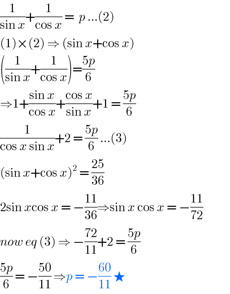(1/(sin x))+(1/(cos x)) =  p ...(2)  (1)×(2) ⇒ (sin x+cos x)  ((1/(sin x))+(1/(cos x)))=((5p)/6)   ⇒1+((sin x)/(cos x))+((cos x)/(sin x))+1 = ((5p)/6)  (1/(cos x sin x))+2 = ((5p)/6) ...(3)  (sin x+cos x)^2  = ((25)/(36))  2sin xcos x = −((11)/(36))⇒sin x cos x = −((11)/(72))  now eq (3) ⇒ −((72)/(11))+2 = ((5p)/6)  ((5p)/6) = −((50)/(11)) ⇒p = −((60)/(11)) ★  