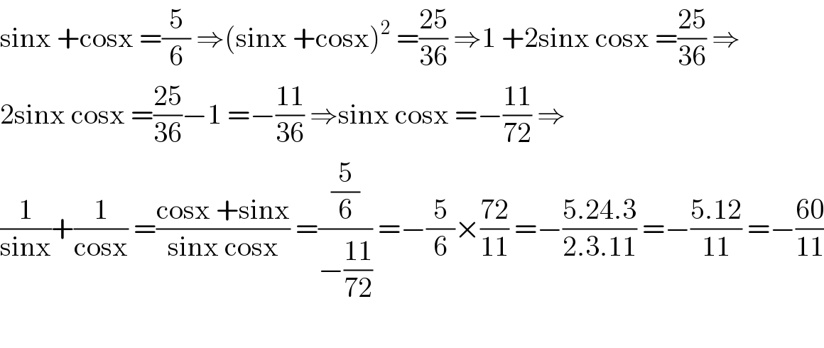 sinx +cosx =(5/6) ⇒(sinx +cosx)^2  =((25)/(36)) ⇒1 +2sinx cosx =((25)/(36)) ⇒  2sinx cosx =((25)/(36))−1 =−((11)/(36)) ⇒sinx cosx =−((11)/(72)) ⇒  (1/(sinx))+(1/(cosx)) =((cosx +sinx)/(sinx cosx)) =((5/6)/(−((11)/(72)))) =−(5/6)×((72)/(11)) =−((5.24.3)/(2.3.11)) =−((5.12)/(11)) =−((60)/(11))    