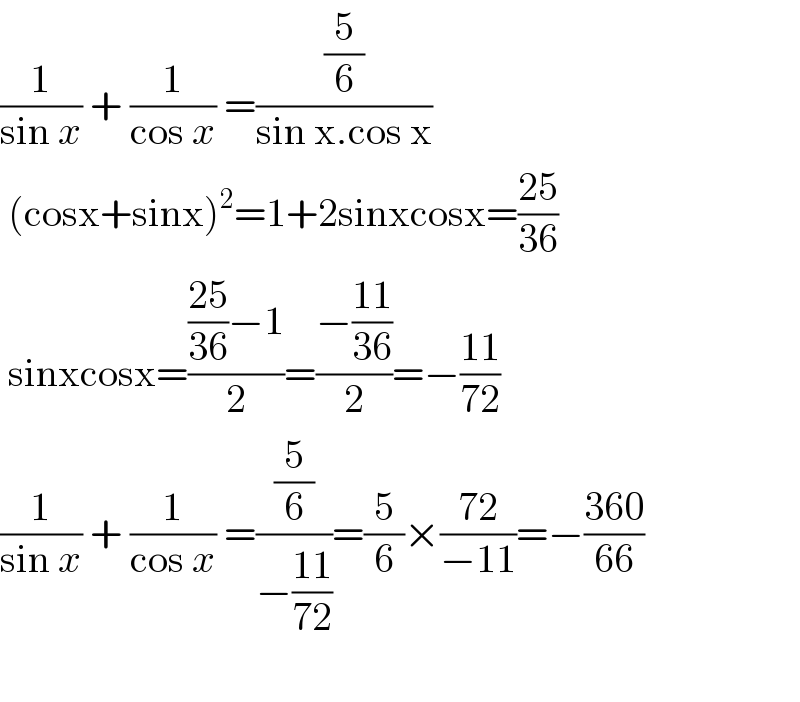 (1/(sin x)) + (1/(cos x)) =((5/6)/(sin x.cos x))   (cosx+sinx)^2 =1+2sinxcosx=((25)/(36))   sinxcosx=((((25)/(36))−1)/2)=((−((11)/(36)))/2)=−((11)/(72))  (1/(sin x)) + (1/(cos x)) =((5/6)/(−((11)/(72))))=(5/6)×((72)/(−11))=−((360)/(66))     
