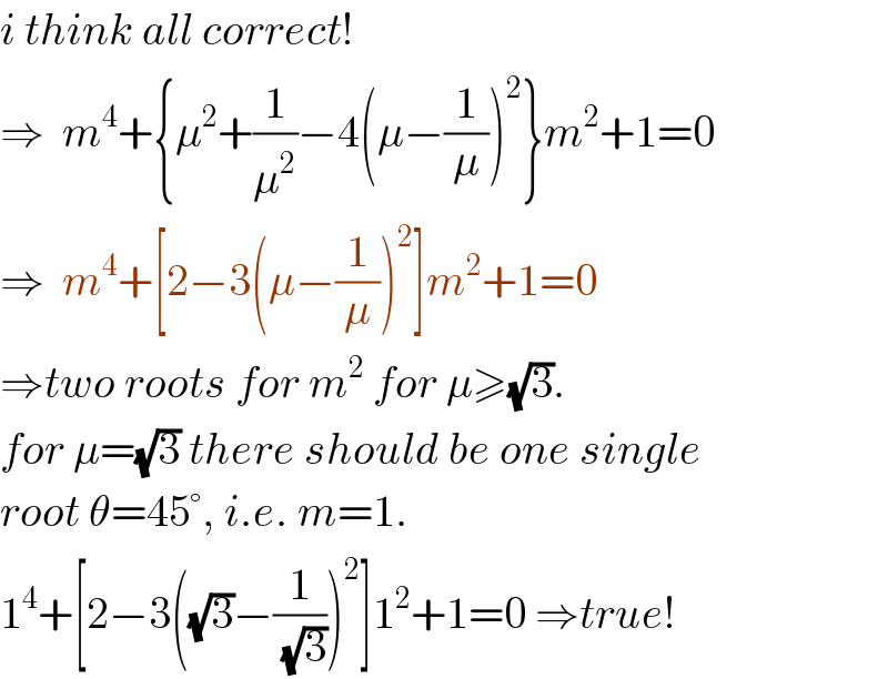 i think all correct!  ⇒  m^4 +{μ^2 +(1/μ^2 )−4(μ−(1/μ))^2 }m^2 +1=0  ⇒  m^4 +[2−3(μ−(1/μ))^2 ]m^2 +1=0  ⇒two roots for m^2  for μ≥(√3).  for μ=(√3) there should be one single  root θ=45°, i.e. m=1.  1^4 +[2−3((√3)−(1/(√3)))^2 ]1^2 +1=0 ⇒true!  