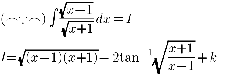(⌢∵⌢) ∫ ((√(x−1))/(√(x+1))) dx = I  I= (√((x−1)(x+1)))− 2tan^(−1) (√((x+1)/(x−1))) + k   