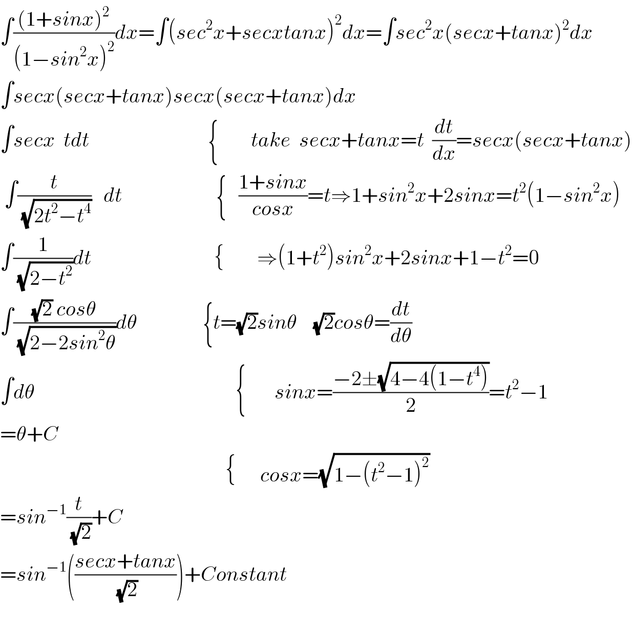∫(((1+sinx)^2 )/((1−sin^2 x)^2 ))dx=∫(sec^2 x+secxtanx)^2 dx=∫sec^2 x(secx+tanx)^2 dx  ∫secx(secx+tanx)secx(secx+tanx)dx  ∫secx  tdt                             {        take  secx+tanx=t  (dt/dx)=secx(secx+tanx)   ∫(t/(√(2t^2 −t^4 )))   dt                       {   ((1+sinx)/(cosx))=t⇒1+sin^2 x+2sinx=t^2 (1−sin^2 x)  ∫(1/(√(2−t^2 )))dt                              {        ⇒(1+t^2 )sin^2 x+2sinx+1−t^2 =0  ∫(((√2) cosθ)/(√(2−2sin^2 θ)))dθ                {t=(√2)sinθ    (√2)cosθ=(dt/dθ)  ∫dθ                                                 {       sinx=((−2±(√(4−4(1−t^4 ))))/2)=t^2 −1  =θ+C                                                         {      cosx=(√(1−(t^2 −1)^2 ))  =sin^(−1) (t/(√2))+C  =sin^(−1) (((secx+tanx)/(√2)))+Constant    