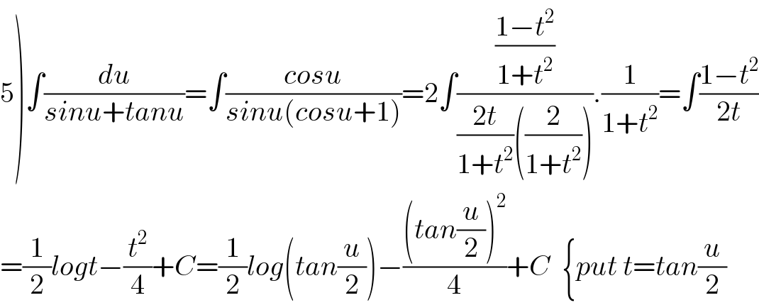 5)∫(du/(sinu+tanu))=∫((cosu)/(sinu(cosu+1)))=2∫(((1−t^2 )/(1+t^2 ))/(((2t)/(1+t^2 ))((2/(1+t^2 ))))).(1/(1+t^2 ))=∫((1−t^2 )/(2t))  =(1/2)logt−(t^2 /4)+C=(1/2)log(tan(u/2))−(((tan(u/2))^2 )/4)+C  {put t=tan(u/2)  