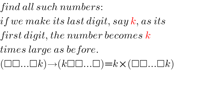 find all such numbers:  if we make its last digit, say k, as its  first digit, the number becomes k  times large as before.  (□□...□k)→(k□□...□)=k×(□□...□k)  