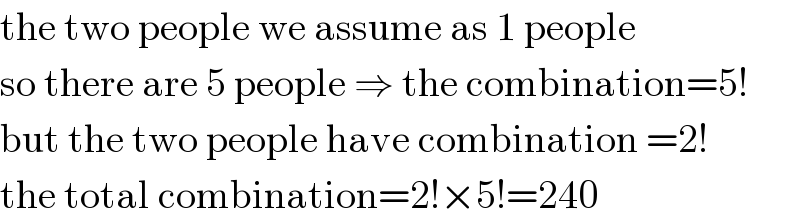 the two people we assume as 1 people  so there are 5 people ⇒ the combination=5!  but the two people have combination =2!  the total combination=2!×5!=240  