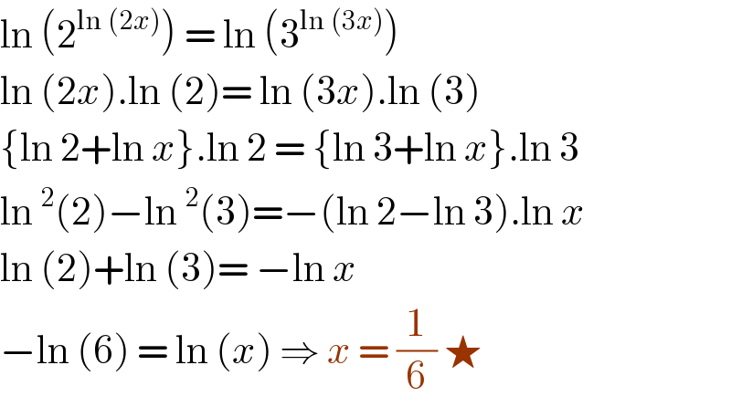 ln (2^(ln (2x)) ) = ln (3^(ln (3x)) )  ln (2x).ln (2)= ln (3x).ln (3)  {ln 2+ln x}.ln 2 = {ln 3+ln x}.ln 3  ln^2 (2)−ln^2 (3)=−(ln 2−ln 3).ln x  ln (2)+ln (3)= −ln x  −ln (6) = ln (x) ⇒ x = (1/6) ★  