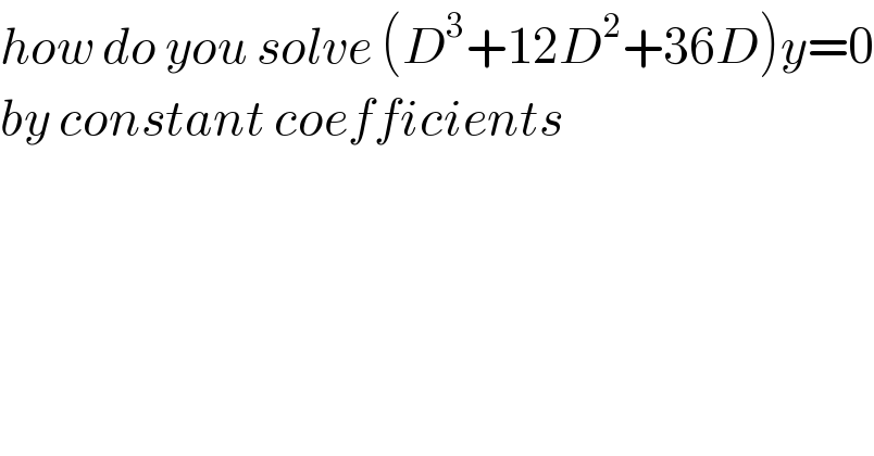 how do you solve (D^3 +12D^2 +36D)y=0  by constant coefficients  