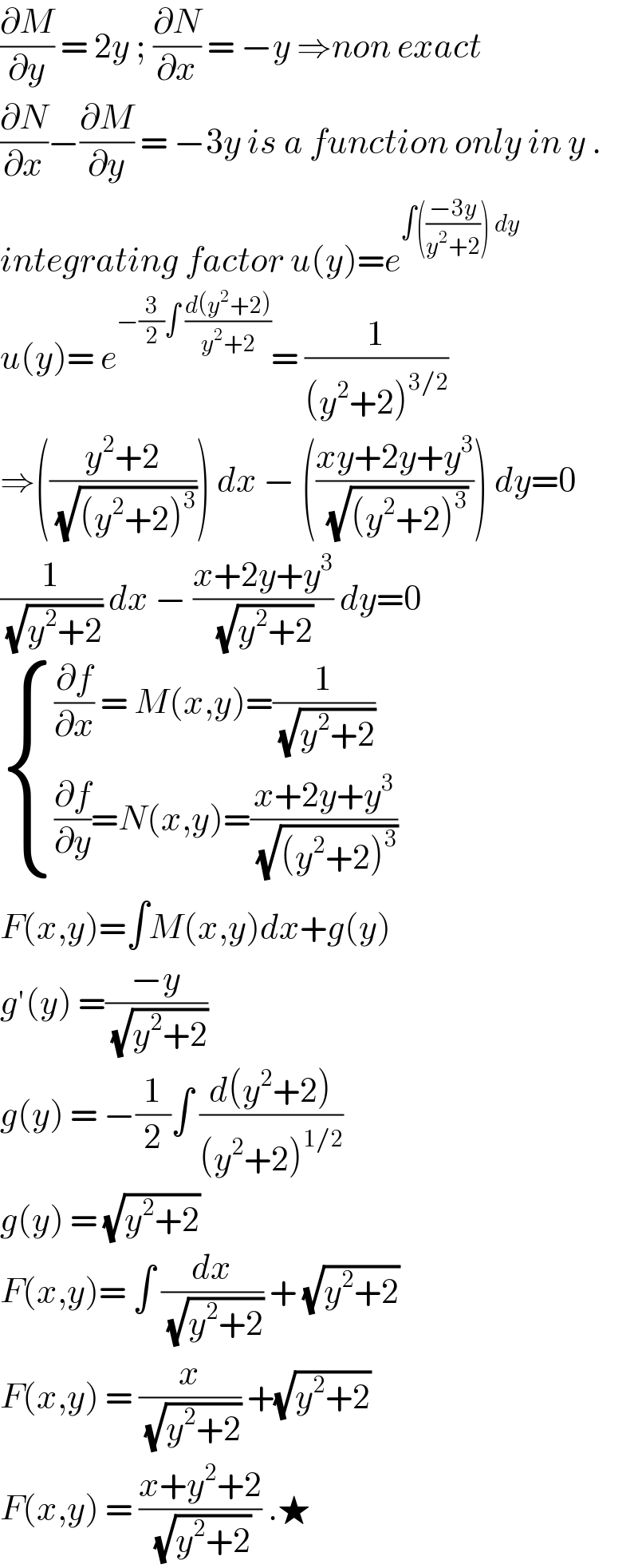 (∂M/∂y) = 2y ; (∂N/∂x) = −y ⇒non exact   (∂N/∂x)−(∂M/∂y) = −3y is a function only in y .   integrating factor u(y)=e^(∫(((−3y)/(y^2 +2))) dy)   u(y)= e^(−(3/2)∫ ((d(y^2 +2))/(y^2 +2))) = (1/((y^2 +2)^(3/2) ))  ⇒(((y^2 +2)/(√((y^2 +2)^3 )))) dx − (((xy+2y+y^3 )/(√((y^2 +2)^3 )))) dy=0  (1/(√(y^2 +2))) dx − ((x+2y+y^3 )/(√(y^2 +2))) dy=0   { (((∂f/∂x) = M(x,y)=(1/(√(y^2 +2))))),(((∂f/∂y)=N(x,y)=((x+2y+y^3 )/(√((y^2 +2)^3 ))))) :}  F(x,y)=∫M(x,y)dx+g(y)  g′(y) =((−y)/(√(y^2 +2)))  g(y) = −(1/2)∫ ((d(y^2 +2))/((y^2 +2)^(1/2) ))   g(y) = (√(y^2 +2))  F(x,y)= ∫ (dx/(√(y^2 +2))) + (√(y^2 +2))  F(x,y) = (x/(√(y^2 +2))) +(√(y^2 +2))   F(x,y) = ((x+y^2 +2)/(√(y^2 +2))) .★   