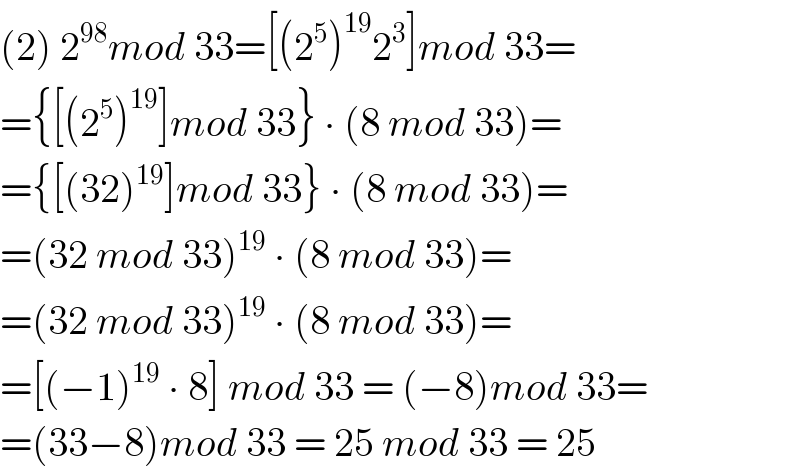(2) 2^(98) mod 33=[(2^5 )^(19) 2^3 ]mod 33=  ={[(2^5 )^(19) ]mod 33} ∙ (8 mod 33)=  ={[(32)^(19) ]mod 33} ∙ (8 mod 33)=  =(32 mod 33)^(19)  ∙ (8 mod 33)=  =(32 mod 33)^(19)  ∙ (8 mod 33)=  =[(−1)^(19)  ∙ 8] mod 33 = (−8)mod 33=  =(33−8)mod 33 = 25 mod 33 = 25  