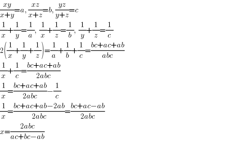 ((xy)/(x+y))=a, ((xz)/(x+z))=b, ((yz)/(y+z))=c  (1/x)+(1/y)=(1/a),  (1/x)+(1/z)=(1/b),  (1/y)+(1/z)=(1/c)  2((1/x)+(1/y)+(1/z))=(1/a)+(1/b)+(1/c)=((bc+ac+ab)/(abc))  (1/x)+(1/c)=((bc+ac+ab)/(2abc))  (1/x)=((bc+ac+ab)/(2abc))−(1/c)  (1/x)=((bc+ac+ab−2ab)/(2abc))=((bc+ac−ab)/(2abc))  x=((2abc)/(ac+bc−ab))  