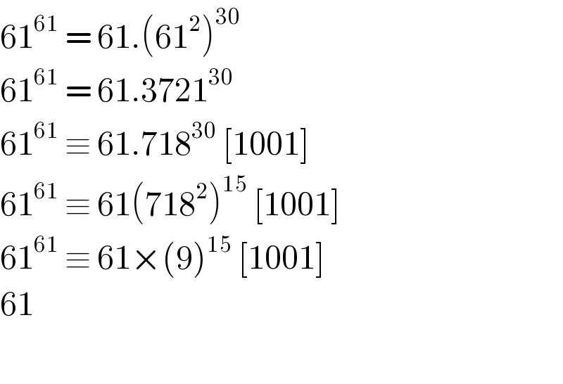 61^(61)  = 61.(61^2 )^(30)   61^(61)  = 61.3721^(30)   61^(61)  ≡ 61.718^(30)  [1001]  61^(61)  ≡ 61(718^2 )^(15)  [1001]  61^(61)  ≡ 61×(9)^(15)  [1001]  61    