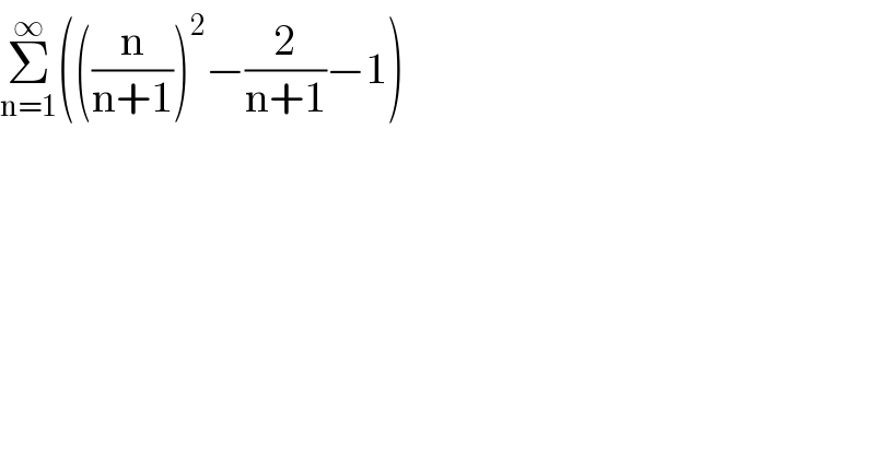 Σ_(n=1) ^∞ (((n/(n+1)))^2 −(2/(n+1))−1)  