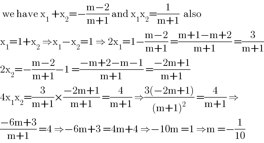  we have x_1  +x_2 =−((m−2)/(m+1)) and x_1 x_2 =(1/(m+1))  also  x_1 =1+x_2  ⇒x_1 −x_2 =1 ⇒ 2x_1 =1−((m−2)/(m+1)) =((m+1−m+2)/(m+1)) =(3/(m+1))  2x_2 =−((m−2)/(m+1))−1 =((−m+2−m−1)/(m+1)) =((−2m+1)/(m+1))  4x_1 x_2 =(3/(m+1))×((−2m+1)/(m+1)) =(4/(m+1)) ⇒((3(−2m+1))/((m+1)^2 )) =(4/(m+1)) ⇒  ((−6m+3)/(m+1)) =4 ⇒−6m+3 =4m+4 ⇒−10m =1 ⇒m =−(1/(10))  