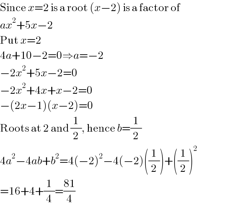 Since x=2 is a root (x−2) is a factor of  ax^2 +5x−2  Put x=2  4a+10−2=0⇒a=−2  −2x^2 +5x−2=0  −2x^2 +4x+x−2=0  −(2x−1)(x−2)=0  Roots at 2 and (1/2), hence b=(1/2)  4a^2 −4ab+b^2 =4(−2)^2 −4(−2)((1/2))+((1/2))^2   =16+4+(1/4)=((81)/4)  