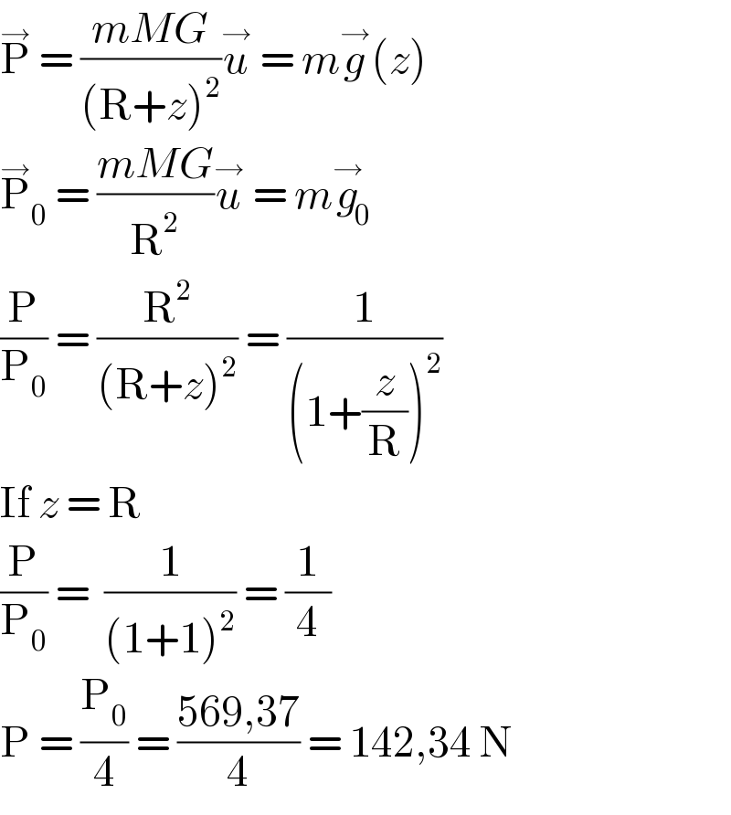 P^→  = ((mMG)/((R+z)^2 ))u^→  = mg^→ (z)  P_0 ^→  = ((mMG)/R^2 )u^→  = mg_0 ^→   (P/P_0 ) = (R^2 /((R+z)^2 )) = (1/((1+(z/R))^2 ))  If z = R  (P/P_0 ) =  (1/((1+1)^2 )) = (1/4)  P = (P_0 /4) = ((569,37)/4) = 142,34 N  
