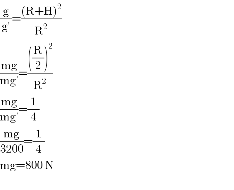 (g/(g′))=(((R+H)^2 )/R^2 )  ((mg)/(mg′))=((((R/2))^2 )/R^2 )  ((mg)/(mg′))=(1/4)  ((mg)/(3200))=(1/4)  mg=800 N    