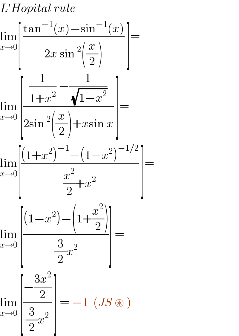 L′Hopital rule   lim_(x→0) [ ((tan^(−1) (x)−sin^(−1) (x))/(2x sin^2 ((x/2)))) ]=  lim_(x→0)  [(((1/(1+x^2 )) −(1/(√(1−x^2 ))))/(2sin^2 ((x/2))+xsin x)) ]=  lim_(x→0) [(((1+x^2 )^(−1) −(1−x^2 )^(−1/2) )/((x^2 /2)+x^2 )) ]=  lim_(x→0)  [(((1−x^2 )−(1+(x^2 /2)))/((3/2)x^2 ))] =  lim_(x→0)  [((−((3x^2 )/2))/((3/2)x^2 )) ] = −1  (JS ⊛ )   