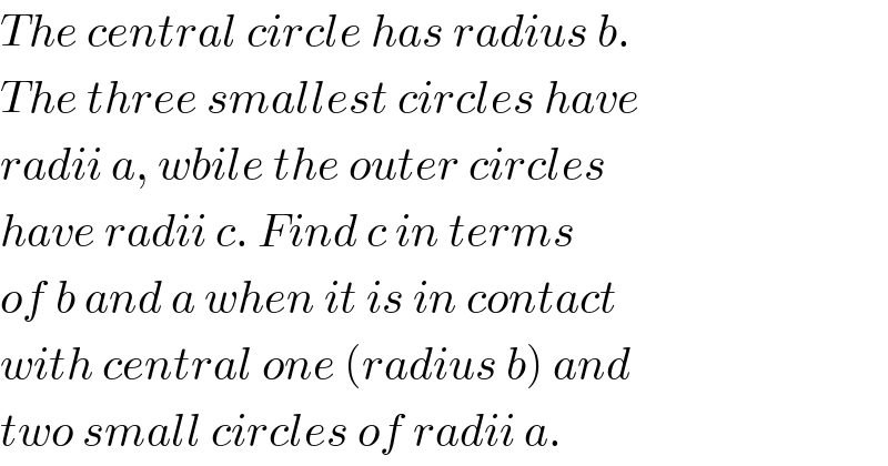The central circle has radius b.  The three smallest circles have  radii a, wbile the outer circles  have radii c. Find c in terms  of b and a when it is in contact  with central one (radius b) and  two small circles of radii a.  