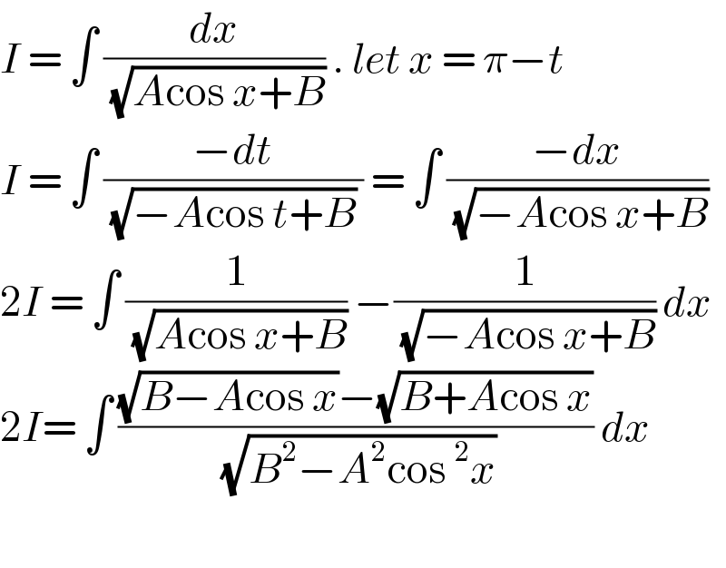 I = ∫ (dx/(√(Acos x+B))) . let x = π−t   I = ∫ ((−dt)/((√(−Acos t+B)) )) = ∫ ((−dx)/(√(−Acos x+B)))  2I = ∫ (1/(√(Acos x+B))) −(1/(√(−Acos x+B))) dx  2I= ∫ (((√(B−Acos x))−(√(B+Acos x)))/(√(B^2 −A^2 cos^2 x))) dx    