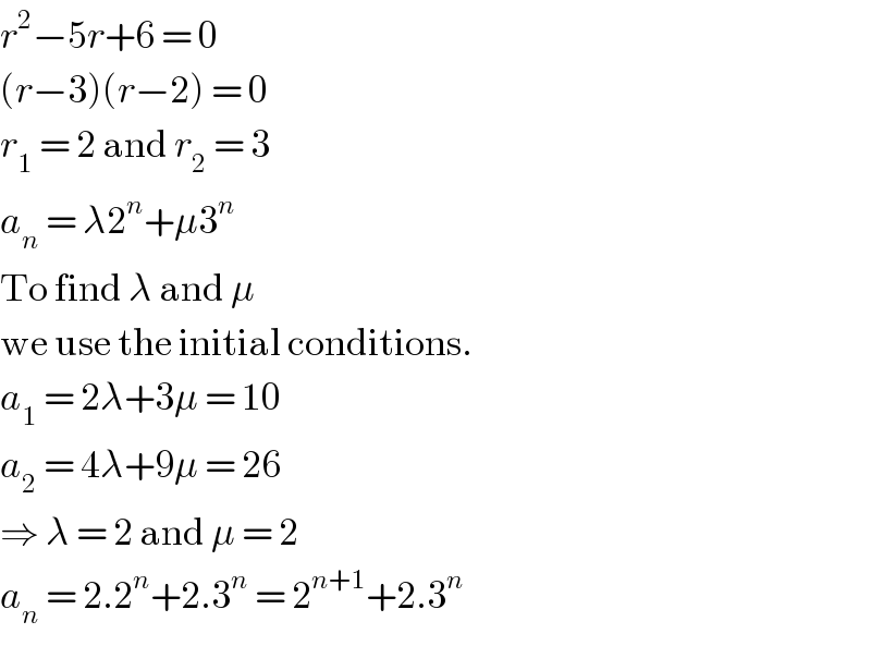 r^2 −5r+6 = 0  (r−3)(r−2) = 0  r_1  = 2 and r_2  = 3  a_n  = λ2^n +μ3^n   To find λ and μ   we use the initial conditions.  a_1  = 2λ+3μ = 10  a_2  = 4λ+9μ = 26  ⇒ λ = 2 and μ = 2  a_n  = 2.2^n +2.3^n  = 2^(n+1) +2.3^n   